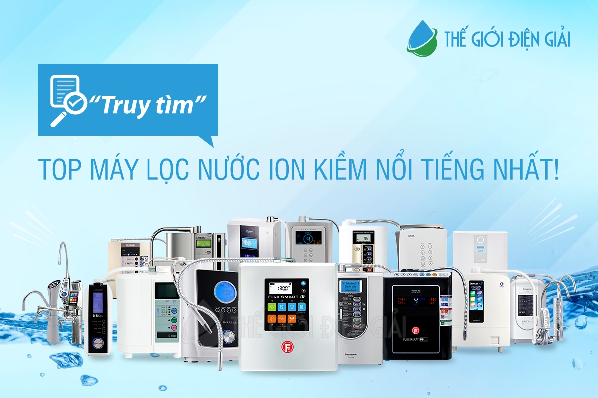 Máy lọc nước điện giải ion kiềm nào nổi tiếng và tốt nhất?
